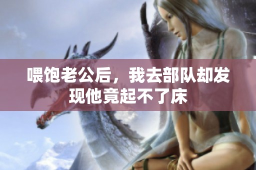喂饱老公后，我去部队却发现他竟起不了床