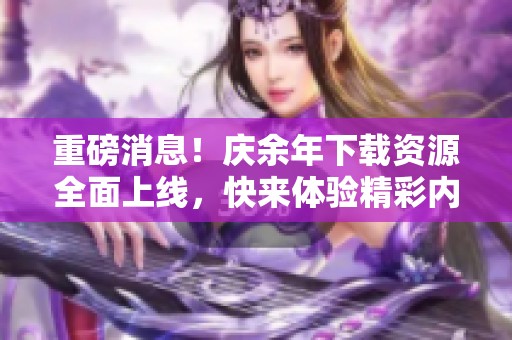 重磅消息！庆余年下载资源全面上线，快来体验精彩内容吧！