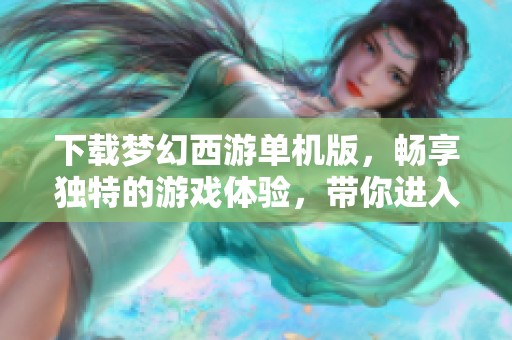 下载梦幻西游单机版，畅享独特的游戏体验，带你进入神秘世界