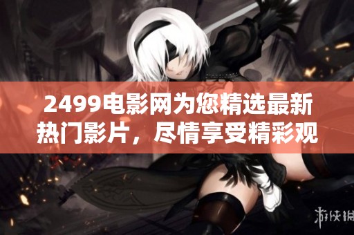 2499电影网为您精选最新热门影片，尽情享受精彩观影体验！