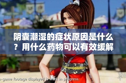 阴囊潮湿的症状原因是什么？用什么药物可以有效缓解呢？