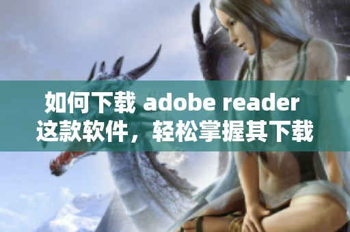 如何下载 adobe reader 这款软件，轻松掌握其下载方法分享给你