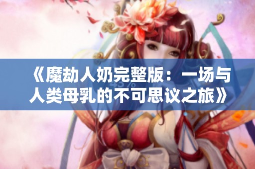《魔劫人奶完整版：一场与人类母乳的不可思议之旅》
