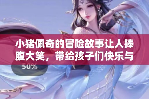小猪佩奇的冒险故事让人捧腹大笑，带给孩子们快乐与启发