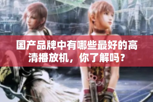 国产品牌中有哪些最好的高清播放机，你了解吗？