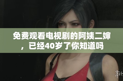 免费观看电视剧的阿姨二婶，已经40岁了你知道吗