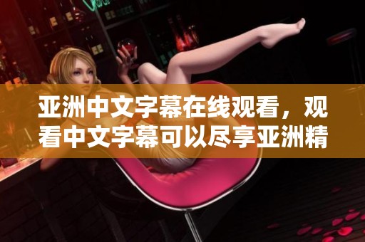 亚洲中文字幕在线观看，观看中文字幕可以尽享亚洲精彩内容。