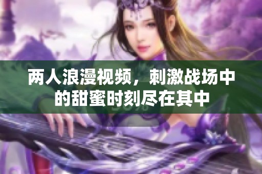 两人浪漫视频，刺激战场中的甜蜜时刻尽在其中