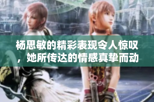 杨思敏的精彩表现令人惊叹，她所传达的情感真挚而动人。