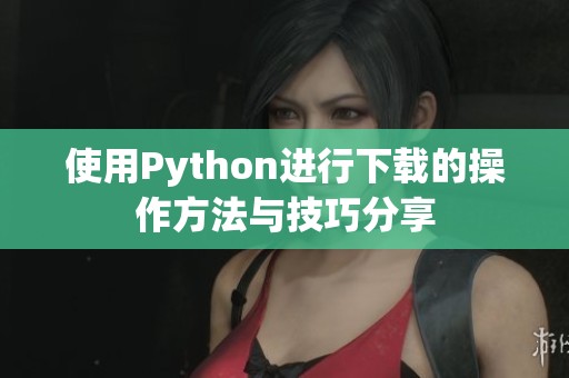 使用Python进行下载的操作方法与技巧分享