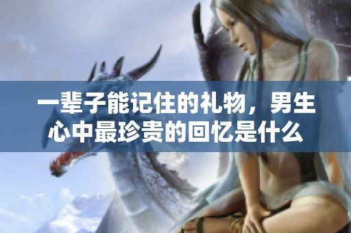 一辈子能记住的礼物，男生心中最珍贵的回忆是什么