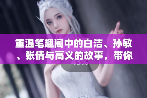 重温笔趣阁中的白洁、孙敏、张倩与高义的故事，带你领略别样精彩
