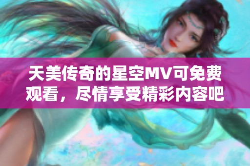 天美传奇的星空MV可免费观看，尽情享受精彩内容吧！