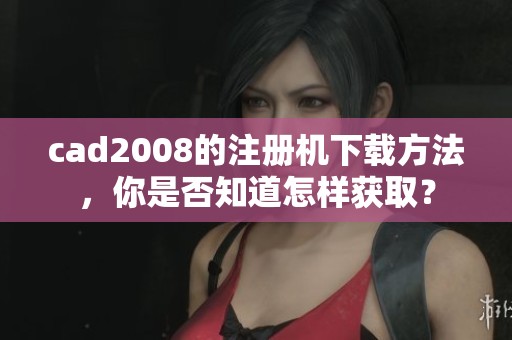 cad2008的注册机下载方法，你是否知道怎样获取？