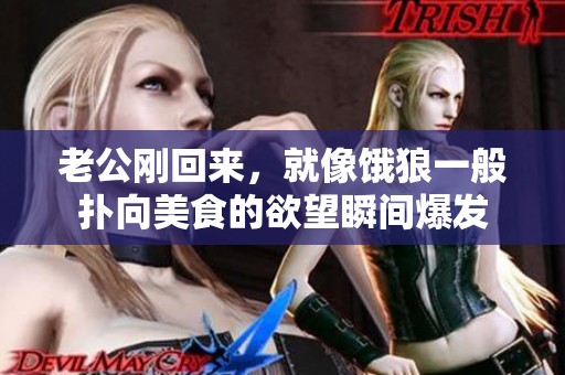 老公刚回来，就像饿狼一般扑向美食的欲望瞬间爆发