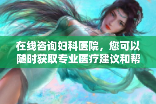 在线咨询妇科医院，您可以随时获取专业医疗建议和帮助