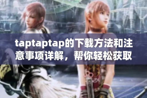 taptaptap的下载方法和注意事项详解，帮你轻松获取这款应用
