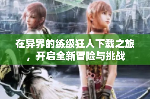 在异界的练级狂人下载之旅，开启全新冒险与挑战