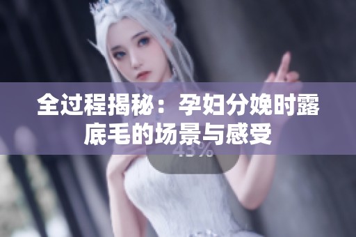 全过程揭秘：孕妇分娩时露底毛的场景与感受