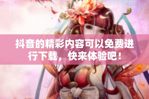 抖音的精彩内容可以免费进行下载，快来体验吧！
