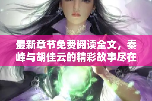 最新章节免费阅读全文，秦峰与胡佳云的精彩故事尽在其中
