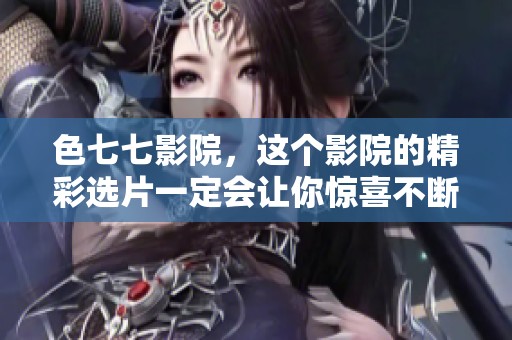 色七七影院，这个影院的精彩选片一定会让你惊喜不断