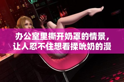 办公室里撕开奶罩的情景，让人忍不住想看揉吮奶的漫画内容