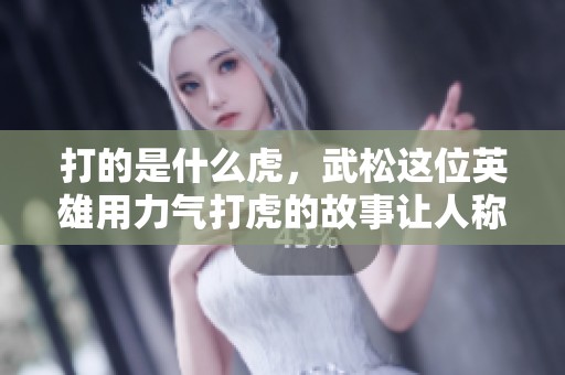 打的是什么虎，武松这位英雄用力气打虎的故事让人称赞