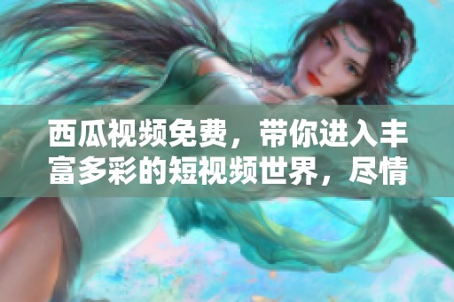 西瓜视频免费，带你进入丰富多彩的短视频世界，尽情享受精彩内容。
