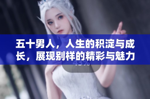 五十男人，人生的积淀与成长，展现别样的精彩与魅力