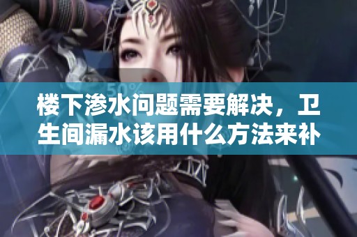 楼下渗水问题需要解决，卫生间漏水该用什么方法来补救呢