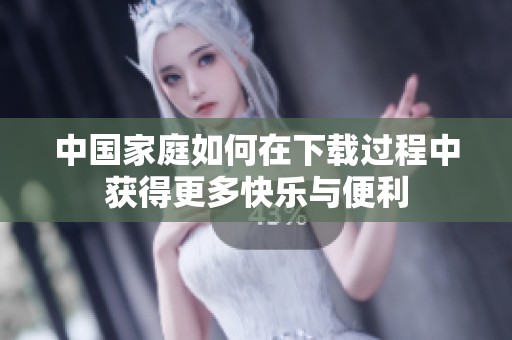 中国家庭如何在下载过程中获得更多快乐与便利