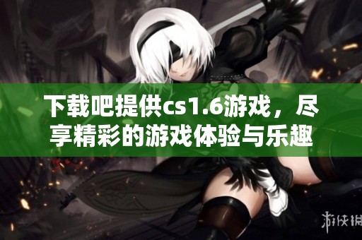 下载吧提供cs1.6游戏，尽享精彩的游戏体验与乐趣
