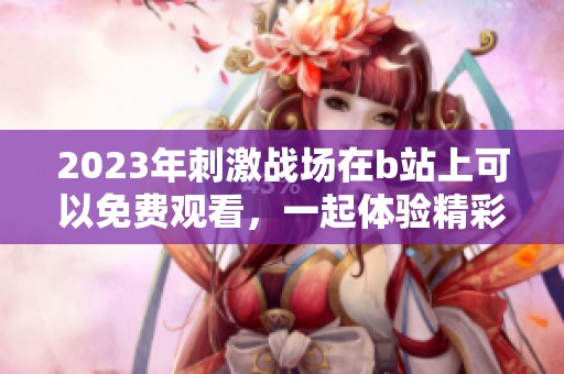 2023年刺激战场在b站上可以免费观看，一起体验精彩内容吧