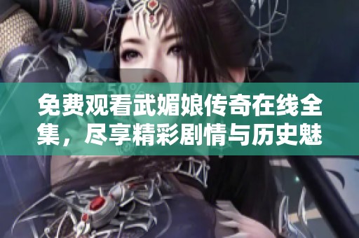 免费观看武媚娘传奇在线全集，尽享精彩剧情与历史魅力的全新体验