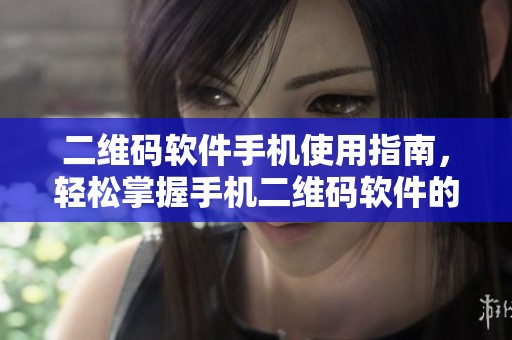 二维码软件手机使用指南，轻松掌握手机二维码软件的各种功能与技巧