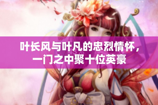 叶长风与叶凡的忠烈情怀，一门之中聚十位英豪