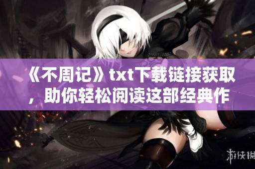 《不周记》txt下载链接获取，助你轻松阅读这部经典作品