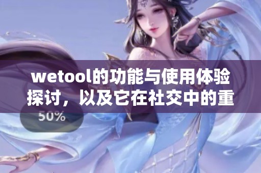 wetool的功能与使用体验探讨，以及它在社交中的重要性分析
