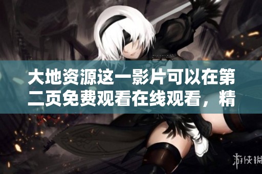 大地资源这一影片可以在第二页免费观看在线观看，精彩内容不容错过！