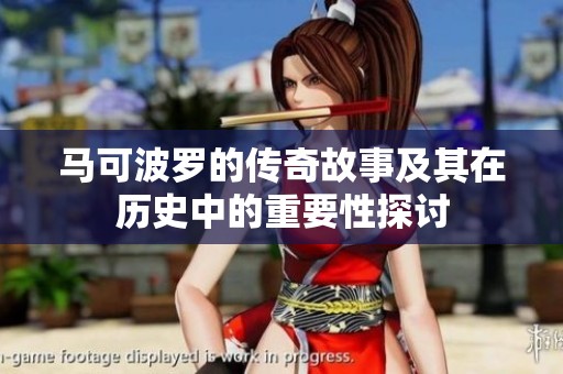 马可波罗的传奇故事及其在历史中的重要性探讨