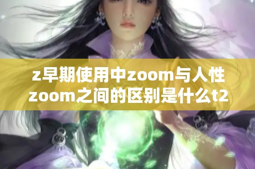 z早期使用中zoom与人性zoom之间的区别是什么t266cc探究版