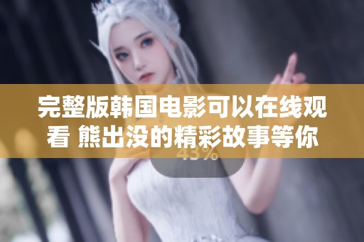 完整版韩国电影可以在线观看 熊出没的精彩故事等你来体验