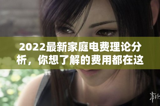 2022最新家庭电费理论分析，你想了解的费用都在这里