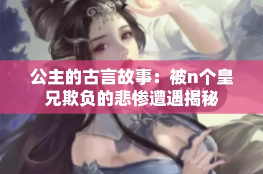 公主的古言故事：被n个皇兄欺负的悲惨遭遇揭秘