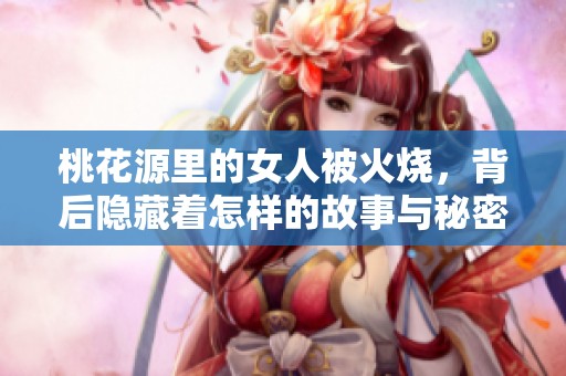 桃花源里的女人被火烧，背后隐藏着怎样的故事与秘密