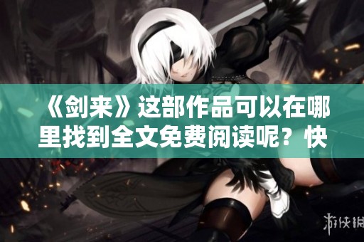 《剑来》这部作品可以在哪里找到全文免费阅读呢？快来了解一下吧！