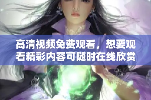 高清视频免费观看，想要观看精彩内容可随时在线欣赏高清画质视频