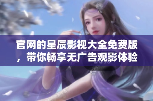 官网的星辰影视大全免费版，带你畅享无广告观影体验