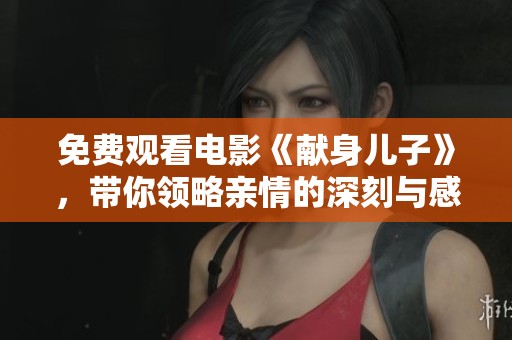 免费观看电影《献身儿子》，带你领略亲情的深刻与感动。